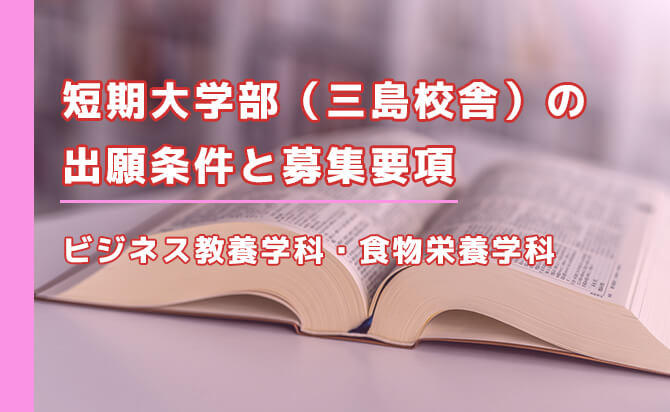 短期大学部(三島校舎)(ビジネス教養学科・食物栄養学科)の出願条件と募集要項