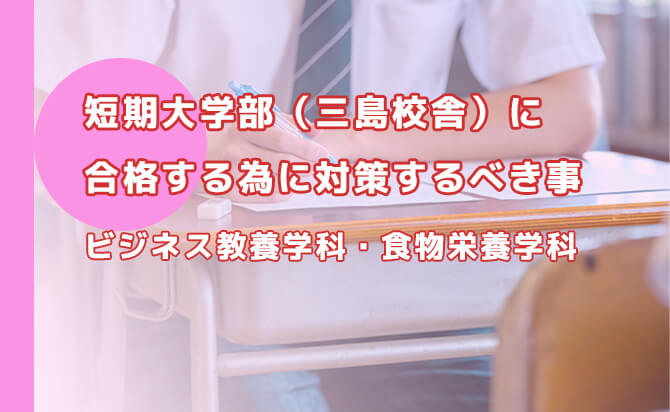 短期大学部(三島校舎)(ビジネス教養学科・食物栄養学科)に合格する為に対策するべき事