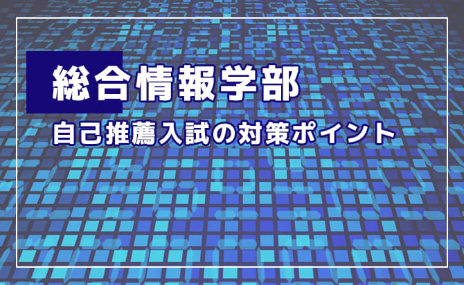 総合情報学部の自己推薦入試の対策ポイント