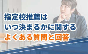 指定校推薦はいつ決まるかに関するよくある質問と回答