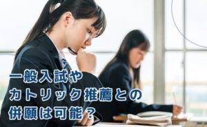 一般入試やカトリック推薦との併願は可能？