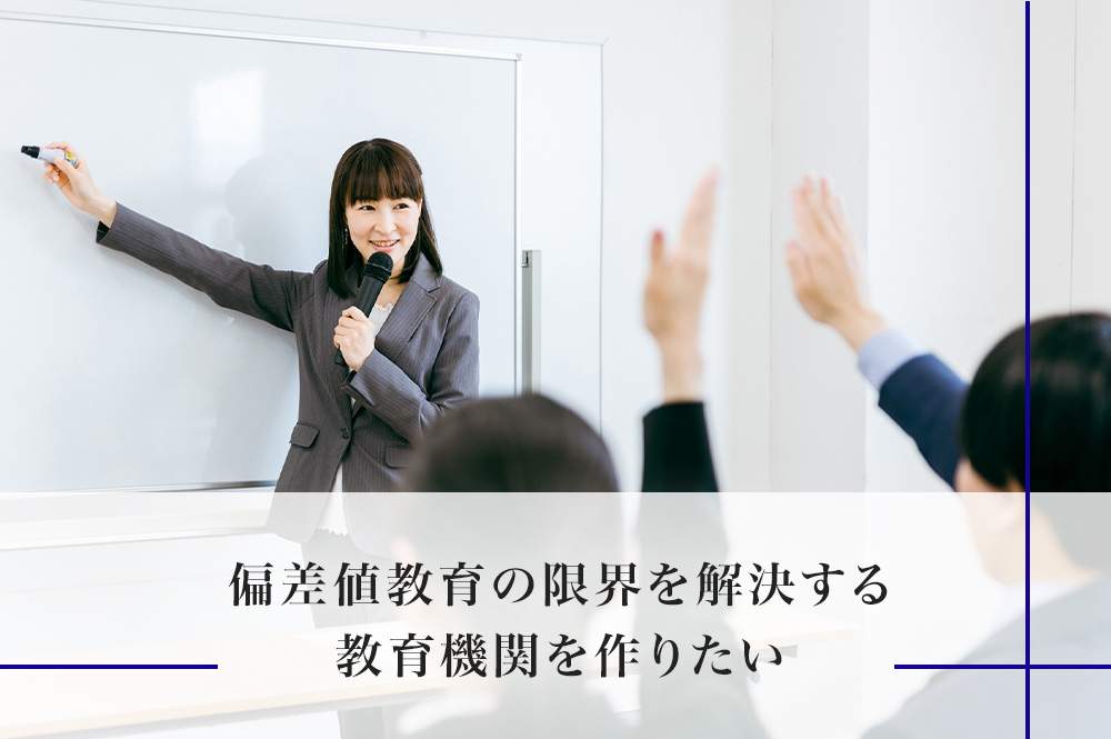 偏差値教育の限界を解決する教育機関を作りたい