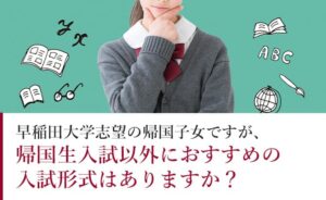 早稲田志望の帰国子女におすすめの入試方式とは？