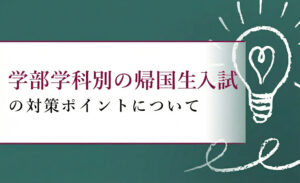 学部学科別の帰国生入試の対策ポイントについて