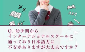 幼少期からインターナショナルスクールで日本語が不安だが大丈夫か