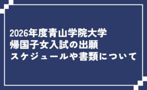 青山学院大学帰国子女入試の出願スケジュールや書類について