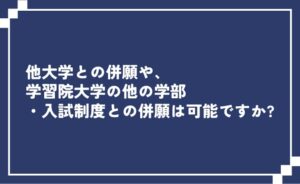 他大学との併願や学習院大学の他の学部・入試制度との併願は可能ですか？