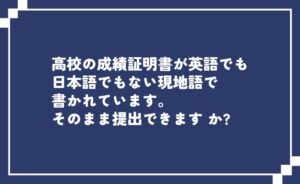 高校の成績証明書が日本語でも英語でもないのですが大丈夫ですか？