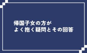 帰国子女の方がよく抱く疑問とその回答