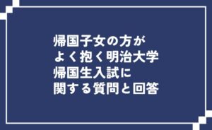 帰国子女の方がよく抱く明治大学帰国生入試に関する質問と回答