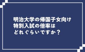 明治大学の帰国子女向け特別入試の倍率はどれぐらい？