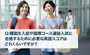 帰国生入試や国際コース選抜入試に合格するために必要な英語スコアは？