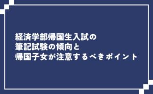 経済学部帰国生入試の筆記試験対策の傾向と帰国子女が注意するべきポイント