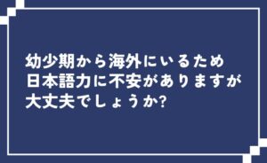 幼少期から海外にいるので日本語力に不安がありますが大丈夫でしょうか？