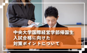 中央大学国際経営学部帰国生入試合格に向けた対策ポイントについて