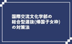 国際交流文化学部総合型選抜（帰国子女枠）の対策法