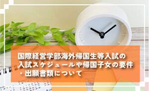 国際経営学部海外帰国生等入試の入試スケジュールや帰国子女の要件・出願書類について