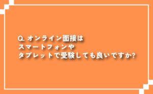 オンライン面接はスマホやタブレットで受験しても良いですか？