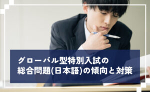グローバル型特別入試の総合問題（日本語）の傾向と対策