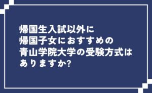 帰国生入試以外に帰国子女におすすめの青山学院大学の受験方式はありますか？
