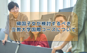 帰国子女が検討するべき立教大学国際コースについて