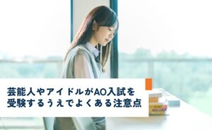 芸能人やアイドルがAO入試を受験する上でよくある注意点