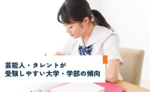 芸能人・タレントが受験しやすい大学・学部の傾向