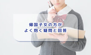 帰国子女の方がよく抱く疑問と回答