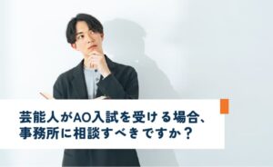 芸能人がAO入試を受ける場合は事務所に相談すべきですか?
