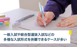 一般入試や総合型選抜入試などの多様な入試形式を併願できるケースが多い
