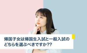 帰国子女は一般入試と帰国生入試のどちらを選ぶべきか