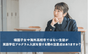 帰国子女や海外高校卒ではない生徒が英語学位プログラム入試を受ける際の注意点はありますか?
