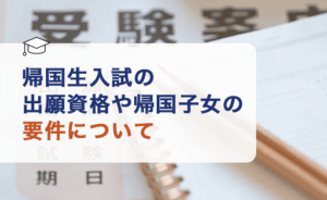 帰国生入試の出願資格や帰国子女の要件について