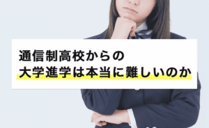 通信制高校からの大学進学は本当に難しいのか