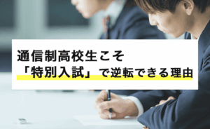通信制高校生こそ「特別入試」で逆転できる理由