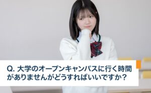大学のオープンキャンパスに行く時間がありませんがどうすればいいですか？
