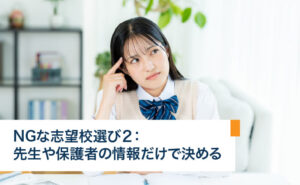 NGな志望校選び２：先生や保護者の情報だけで決める